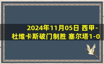 2024年11月05日 西甲-杜维卡斯破门制胜 塞尔塔1-0赫塔菲